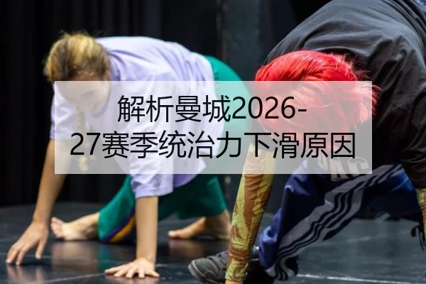 解析曼城2026-27赛季统治力下滑原因