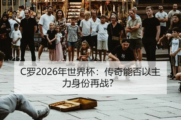 C罗2026年世界杯：传奇能否以主力身份再战？